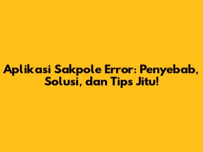 Aplikasi Sakpole Error: Penyebab, Solusi, dan Tips Jitu!