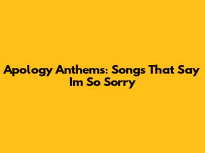 Apology Anthems: Songs That Say "I'm So Sorry"