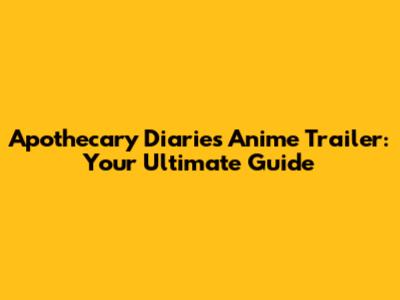 Apothecary Diaries Anime Trailer: Your Ultimate Guide