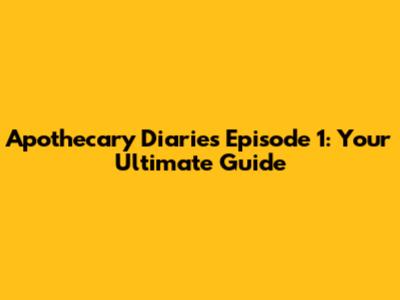 Apothecary Diaries Episode 1: Your Ultimate Guide