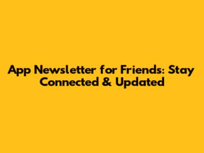 App Newsletter for Friends: Stay Connected & Updated