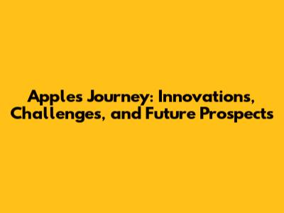 Apple's Journey: Innovations, Challenges, and Future Prospects