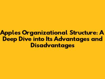 Apple's Organizational Structure: A Deep Dive into Its Advantages and Disadvantages