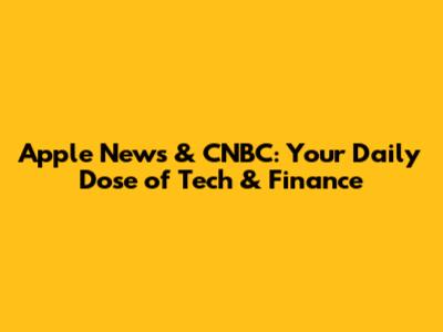 Apple News & CNBC: Your Daily Dose of Tech & Finance