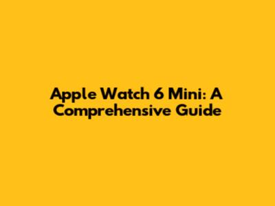 Apple Watch 6 Mini: A Comprehensive Guide
