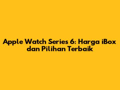 Apple Watch Series 6: Harga iBox dan Pilihan Terbaik