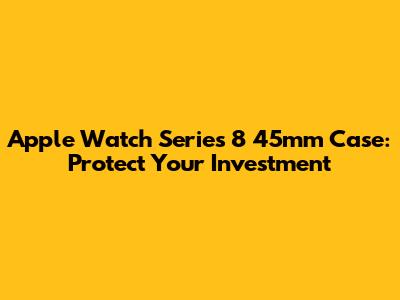 Apple Watch Series 8 45mm Case: Protect Your Investment
