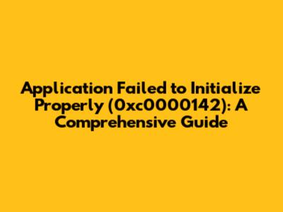 Application Failed to Initialize Properly (0xc0000142): A Comprehensive Guide