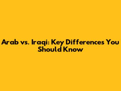 Arab vs. Iraqi: Key Differences You Should Know
