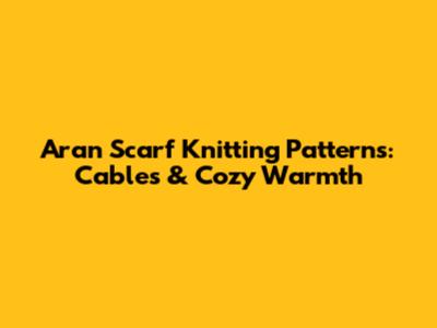 Aran Scarf Knitting Patterns: Cables & Cozy Warmth