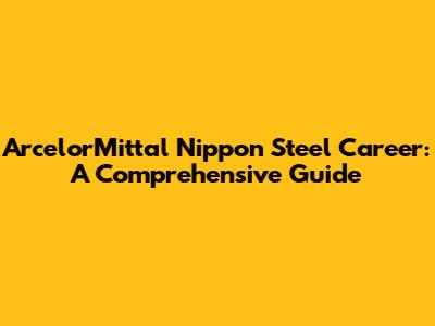 ArcelorMittal Nippon Steel Career: A Comprehensive Guide