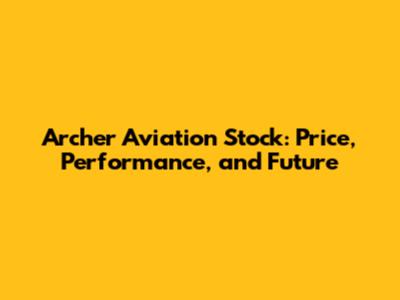Archer Aviation Stock: Price, Performance, and Future