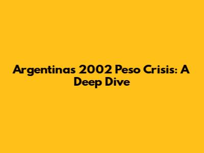 Argentina's 2002 Peso Crisis: A Deep Dive