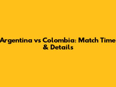 Argentina vs Colombia: Match Time & Details