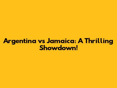 Argentina vs Jamaica: A Thrilling Showdown!