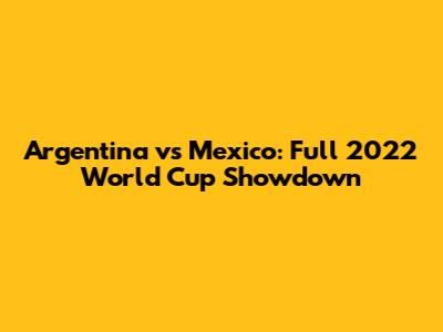 Argentina vs Mexico: Full 2022 World Cup Showdown
