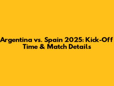 Argentina vs. Spain 2025: Kick-Off Time & Match Details