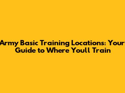 Army Basic Training Locations: Your Guide to Where You'll Train