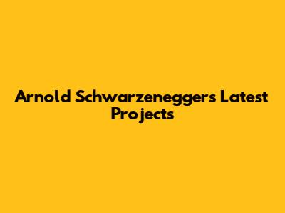 Arnold Schwarzenegger's Latest Projects