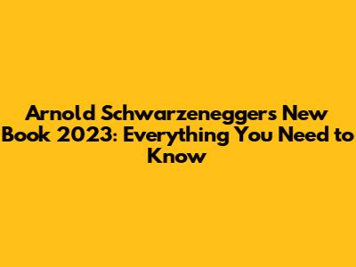 Arnold Schwarzenegger's New Book 2023: Everything You Need to Know