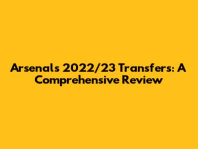 Arsenal's 2022/23 Transfers: A Comprehensive Review