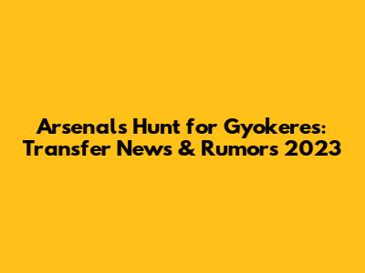 Arsenal's Hunt for Gyokeres: Transfer News & Rumors 2023