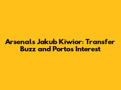 Arsenal's Jakub Kiwior: Transfer Buzz and Porto's Interest