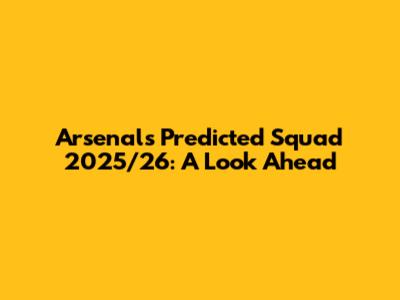 Arsenal's Predicted Squad 2025/26: A Look Ahead