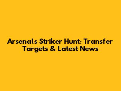 Arsenal's Striker Hunt: Transfer Targets & Latest News