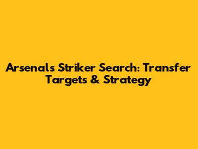 Arsenal's Striker Search: Transfer Targets & Strategy