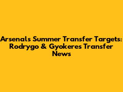 Arsenal's Summer Transfer Targets: Rodrygo & Gyokeres Transfer News