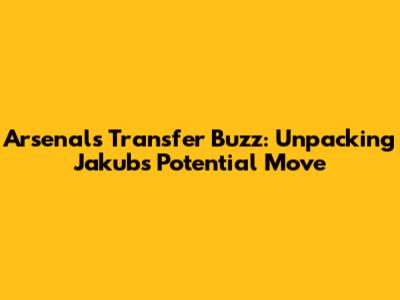 Arsenal's Transfer Buzz: Unpacking Jakub's Potential Move