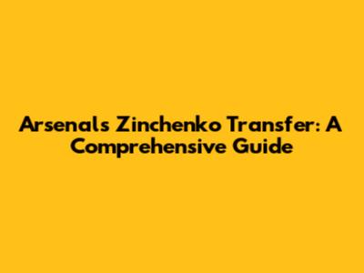 Arsenal's Zinchenko Transfer: A Comprehensive Guide