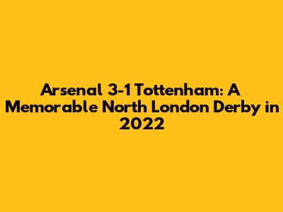 Arsenal 3-1 Tottenham: A Memorable North London Derby in 2022
