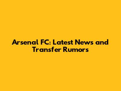 Arsenal FC: Latest News and Transfer Rumors
