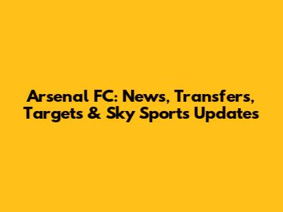 Arsenal FC: News, Transfers, Targets & Sky Sports Updates