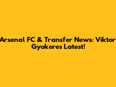Arsenal FC & Transfer News: Viktor Gyokeres Latest!