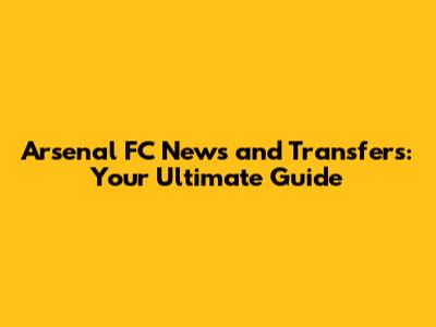 Arsenal FC News and Transfers: Your Ultimate Guide