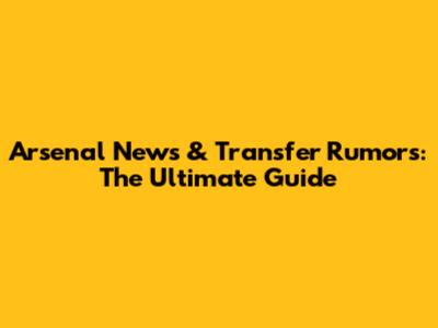 Arsenal News & Transfer Rumors: The Ultimate Guide