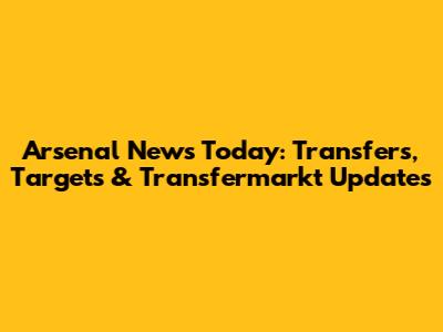 Arsenal News Today: Transfers, Targets & Transfermarkt Updates