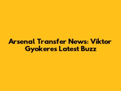 Arsenal Transfer News: Viktor Gyokeres Latest Buzz