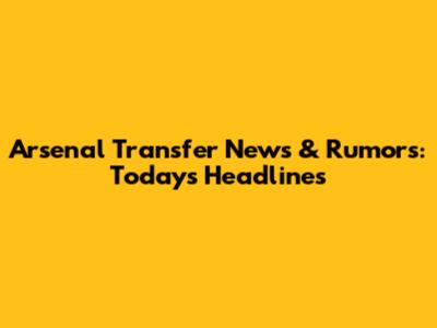 Arsenal Transfer News & Rumors: Today's Headlines