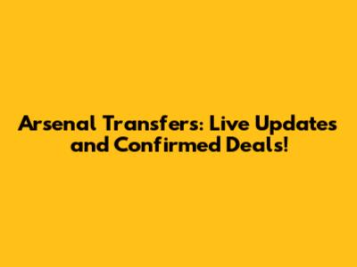 Arsenal Transfers: Live Updates and Confirmed Deals!