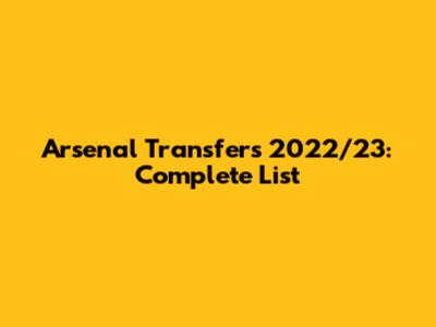 Arsenal Transfers 2022/23: Complete List