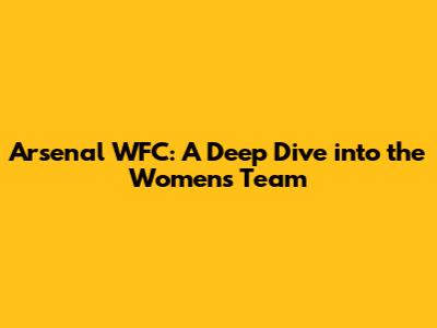Arsenal WFC: A Deep Dive into the Women's Team