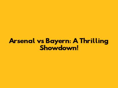 Arsenal vs Bayern: A Thrilling Showdown!