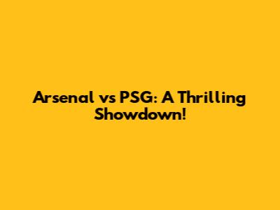 Arsenal vs PSG: A Thrilling Showdown!