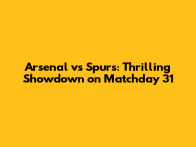 Arsenal vs Spurs: Thrilling Showdown on Matchday 31