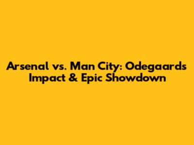 Arsenal vs. Man City: Odegaard's Impact & Epic Showdown