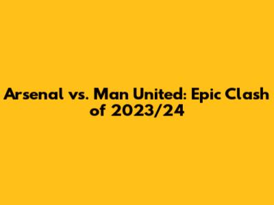 Arsenal vs. Man United: Epic Clash of 2023/24
